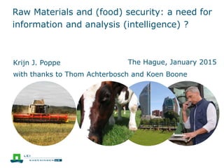 Raw Materials and (food) security: a need for
information and analysis (intelligence) ?
The Hague, January 2015Krijn J. Poppe
with thanks to Thom Achterbosch and Koen Boone
 