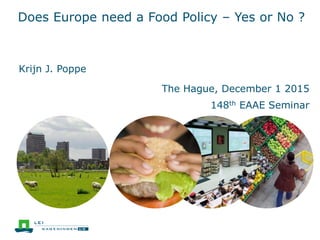 Does Europe need a Food Policy – Yes or No ?
The Hague, December 1 2015
148th EAAE Seminar
Krijn J. Poppe
 