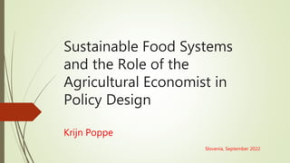 Sustainable Food Systems
and the Role of the
Agricultural Economist in
Policy Design
Krijn Poppe
Slovenia, September 2022
 