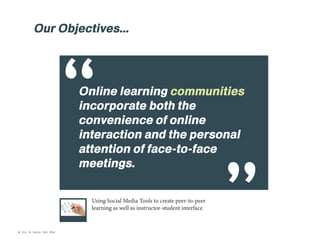 Our Objectives...

“

Online learning communities
incorporate both the
convenience of online
interaction and the personal
attention of face-to-face
meetings.
Using Social Media Tools to create peer-to-peer
learning as well as instructor-student interface.

© Kim & Kerrie Sdn Bhd

 