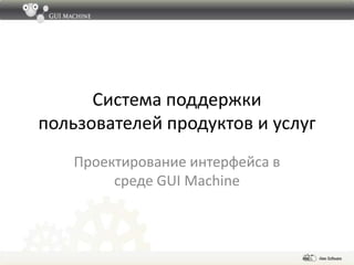 Система поддержки пользователей продуктов и услуг Проектирование интерфейса в среде GUI Machine 