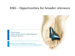 ESG - Opportunities for broader relevance
Islamic Finance and Maqasid Al-Shari’ah:
Environmental, Social and Governance (ESG) Issues
Sayd Farook
Global Head Islamic Capital Markets
Thomson Reuters
 
