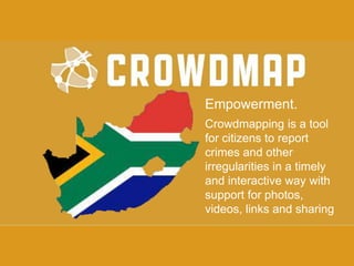 Empowerment.
Crowdmapping is a tool
for citizens to report
crimes and other
irregularities in a timely
and interactive way with
support for photos,
videos, links and sharing

 
