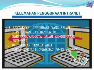 KELEMAHAN PENGGUNAAN INTRANET 
a) BANYAKNYA INFORMASI YANG SALAH 
b) DIPERLUKAN LATIHAN UNTUK 
KARYAWAN/ANGGOTA DALAM MENGGUNAKAN 
INTRANET 
c) DIPERLUKAN TENAGA AHLI 
d) DAPAT TERJADI OVERLOAD (DATA PENUH) 
 