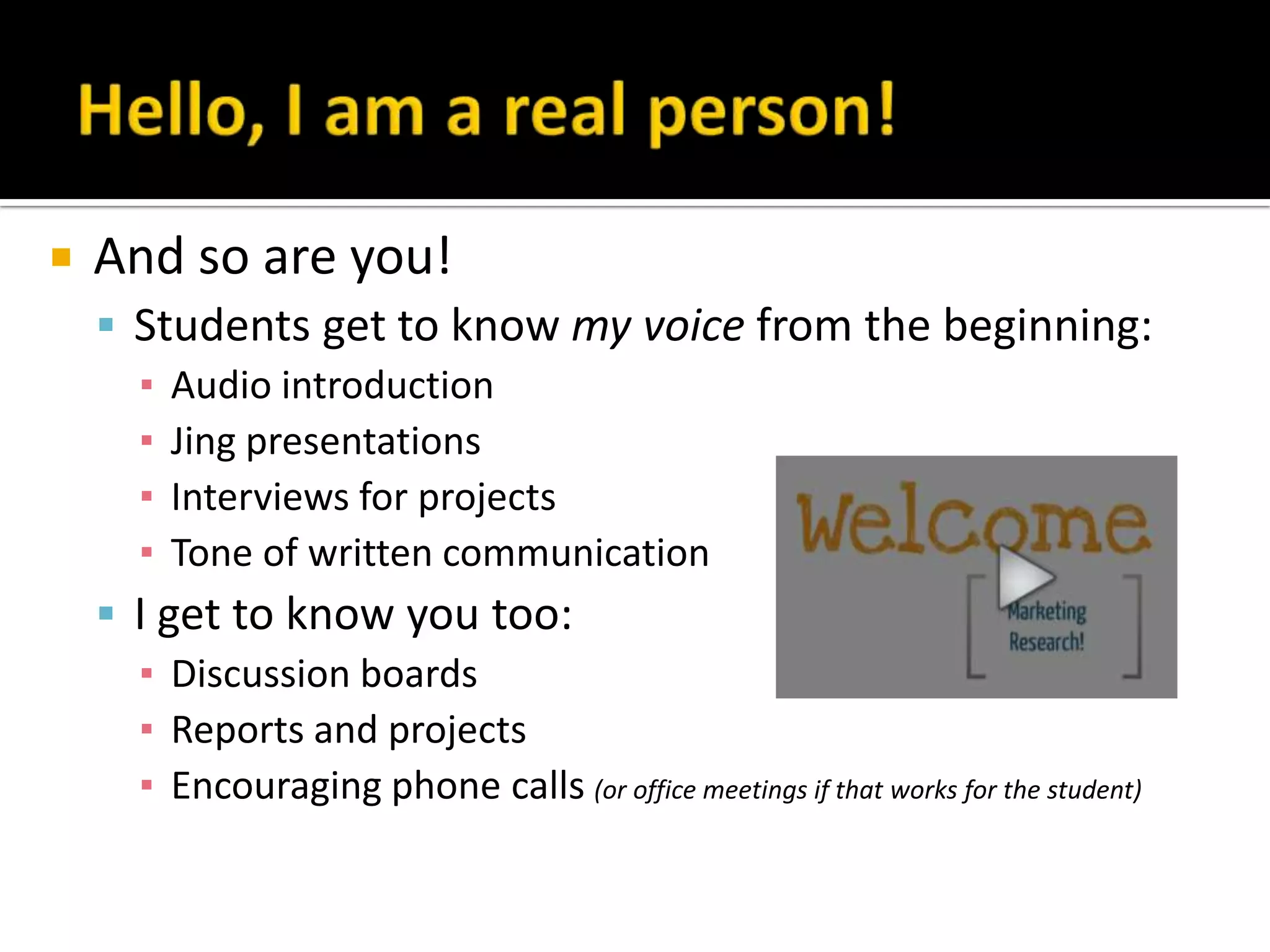  And so are you!
 Students get to know my voice from the beginning:
▪ Audio introduction
▪ Jing presentations
▪ Interviews for projects
▪ Tone of written communication
 I get to know you too:
▪ Discussion boards
▪ Reports and projects
▪ Encouraging phone calls (or office meetings if that works for the student)
 