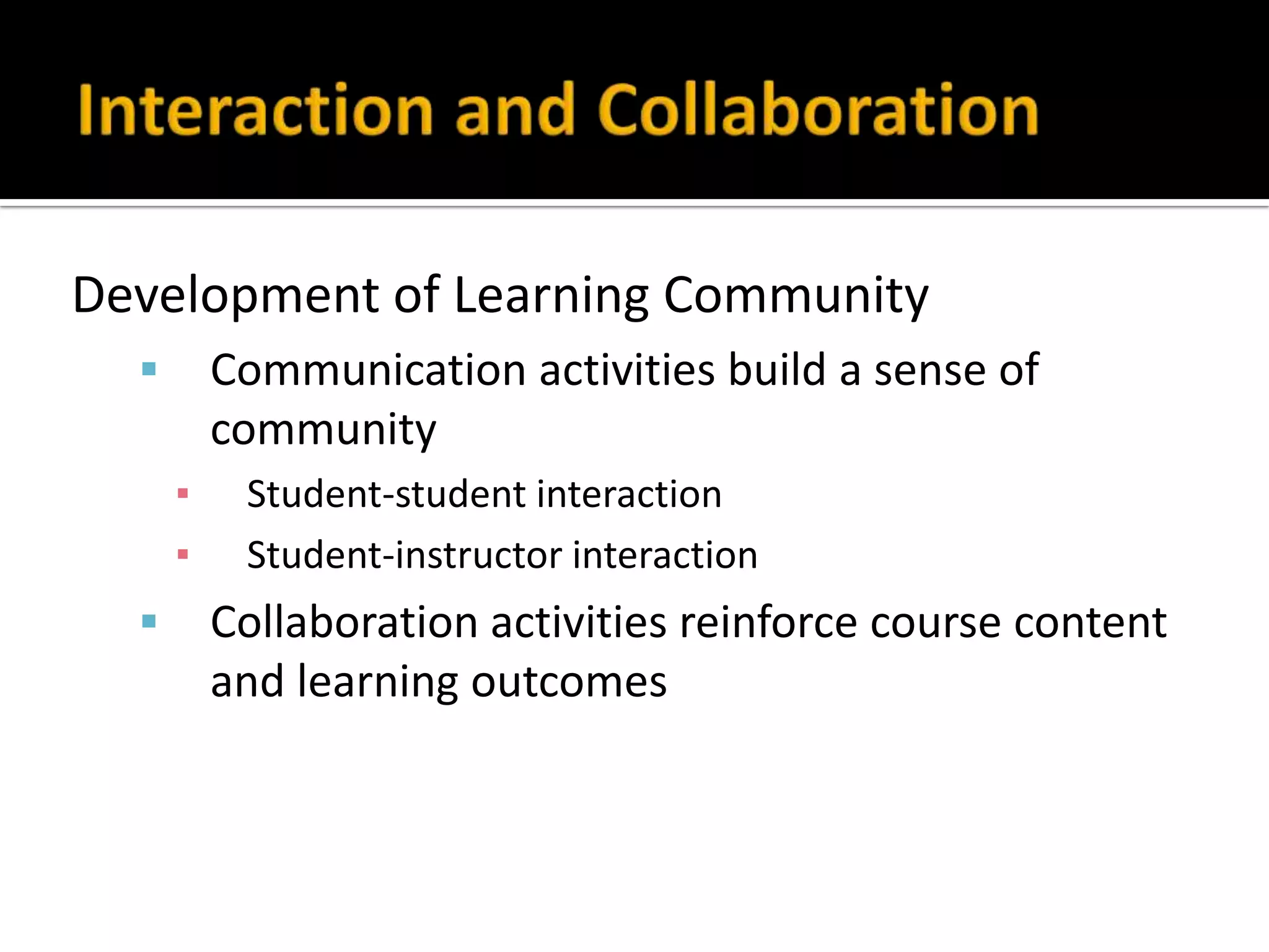 Development of Learning Community
 Communication activities build a sense of
community
▪ Student-student interaction
▪ Student-instructor interaction
 Collaboration activities reinforce course content
and learning outcomes
 
