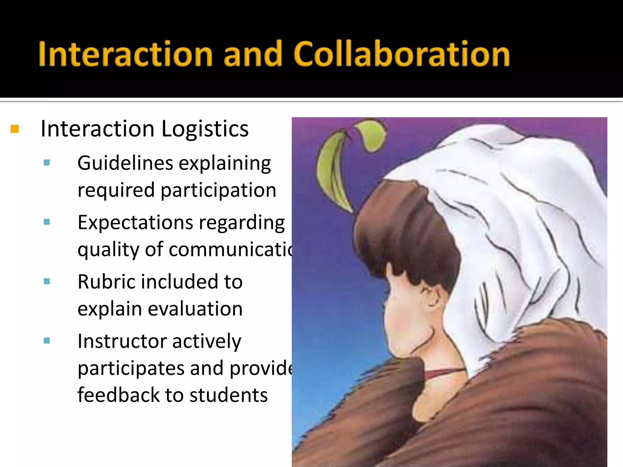  Interaction Logistics
 Guidelines explaining
required participation
 Expectations regarding
quality of communication
 Rubric included to
explain evaluation
 Instructor actively
participates and provides
feedback to students
 