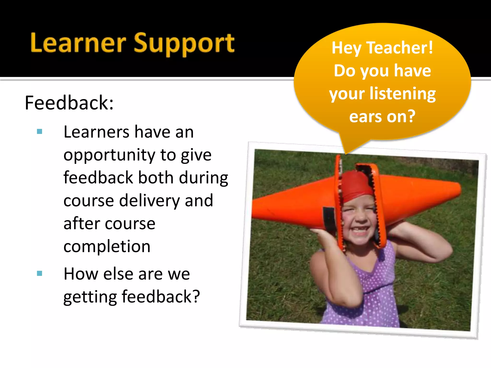 Feedback:
 Learners have an
opportunity to give
feedback both during
course delivery and
after course
completion
 How else are we
getting feedback?
Hey Teacher!
Do you have
your listening
ears on?
 