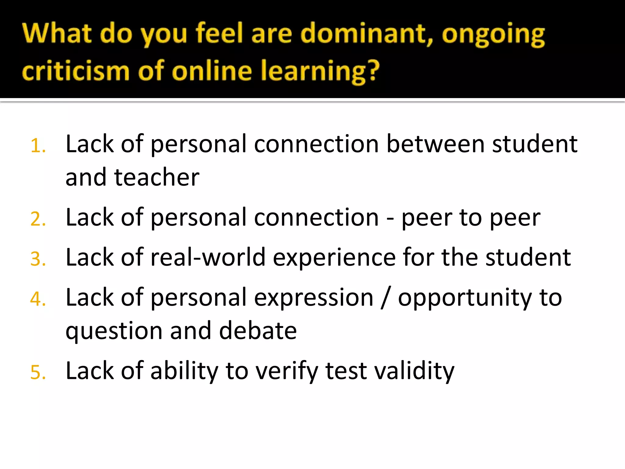 1. Lack of personal connection between student
and teacher
2. Lack of personal connection - peer to peer
3. Lack of real-world experience for the student
4. Lack of personal expression / opportunity to
question and debate
5. Lack of ability to verify test validity
 