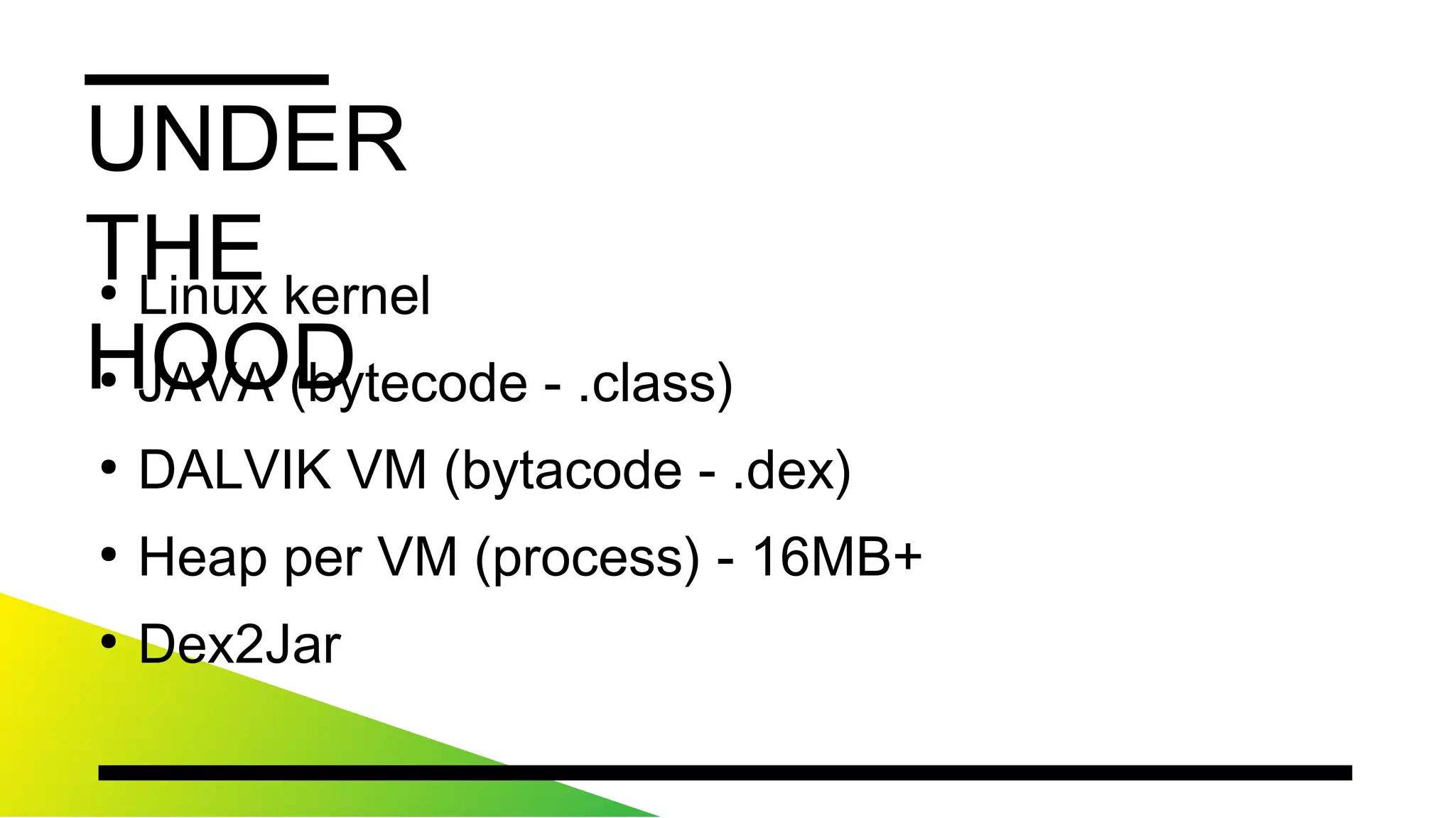 UNDERTHEHOOD
●
Linuxkernel
●
JAVA(bytecode-.class)
●
DALVIKVM(bytacode-.dex)
●
HeapperVM(process)-16MB+
●
Dex2Jar
 