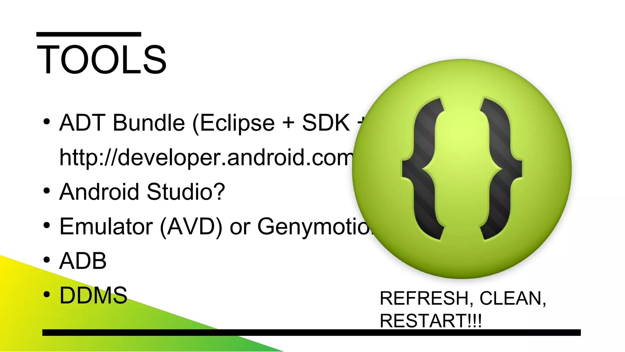 TOOLS
●
ADTBundle(Eclipse+SDK+ADTPlugin+...)
http://developer.android.com/sdk/index.html
●
AndroidStudio?
●
Emulator(AVD)orGenymotion
●
ADB
●
DDMS REFRESH,CLEAN,RESTART!!!
 