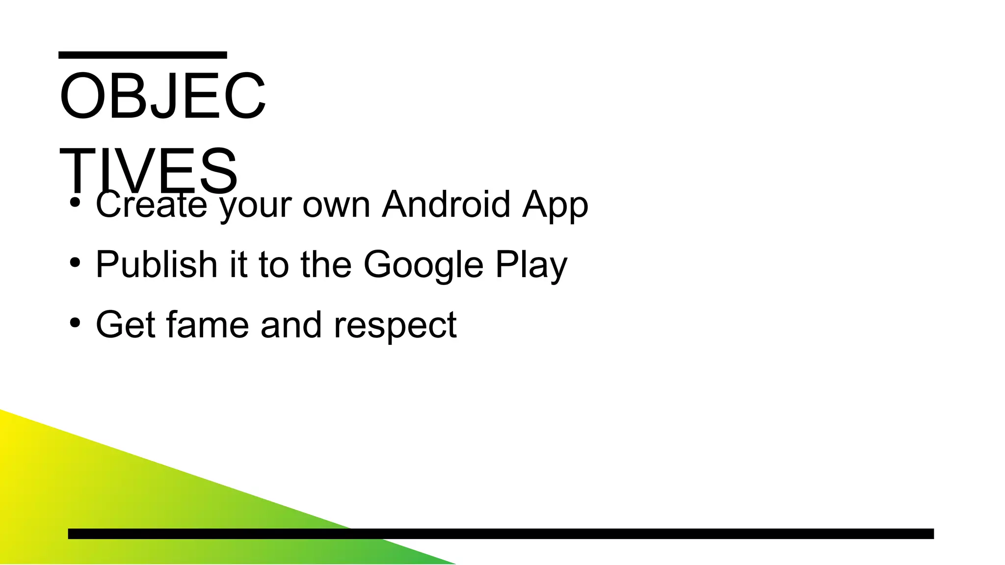OBJECTIVES
●
CreateyourownAndroidApp
●
PublishittotheGooglePlay
●
Getfameandrespect
 