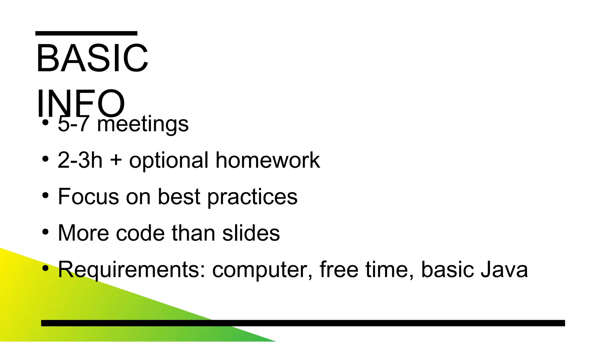 BASICINFO
●
5-7meetings
●
2-3h+optionalhomework
●
Focusonbestpractices
●
Morecodethanslides
●
Requirements:computer,freetime,basicJava
 