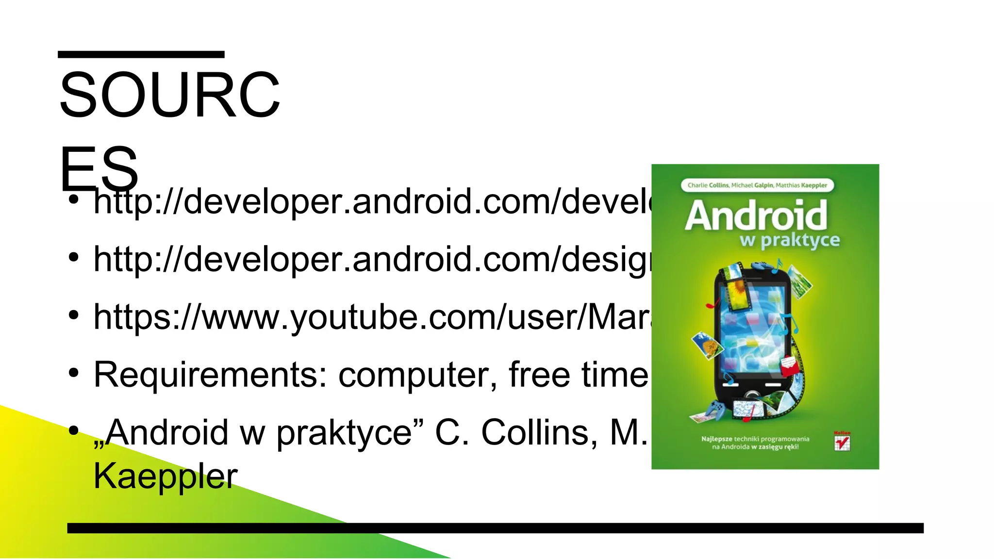 SOURCES
●
http://developer.android.com/develop/index.html
●
http://developer.android.com/design/index.html
●
https://www.youtube.com/user/MarakanaTechTV
●
Requirements:computer,freetime,basicJava
●
„Androidwpraktyce”C.Collins,M.Galpin,M.Kaeppler
 