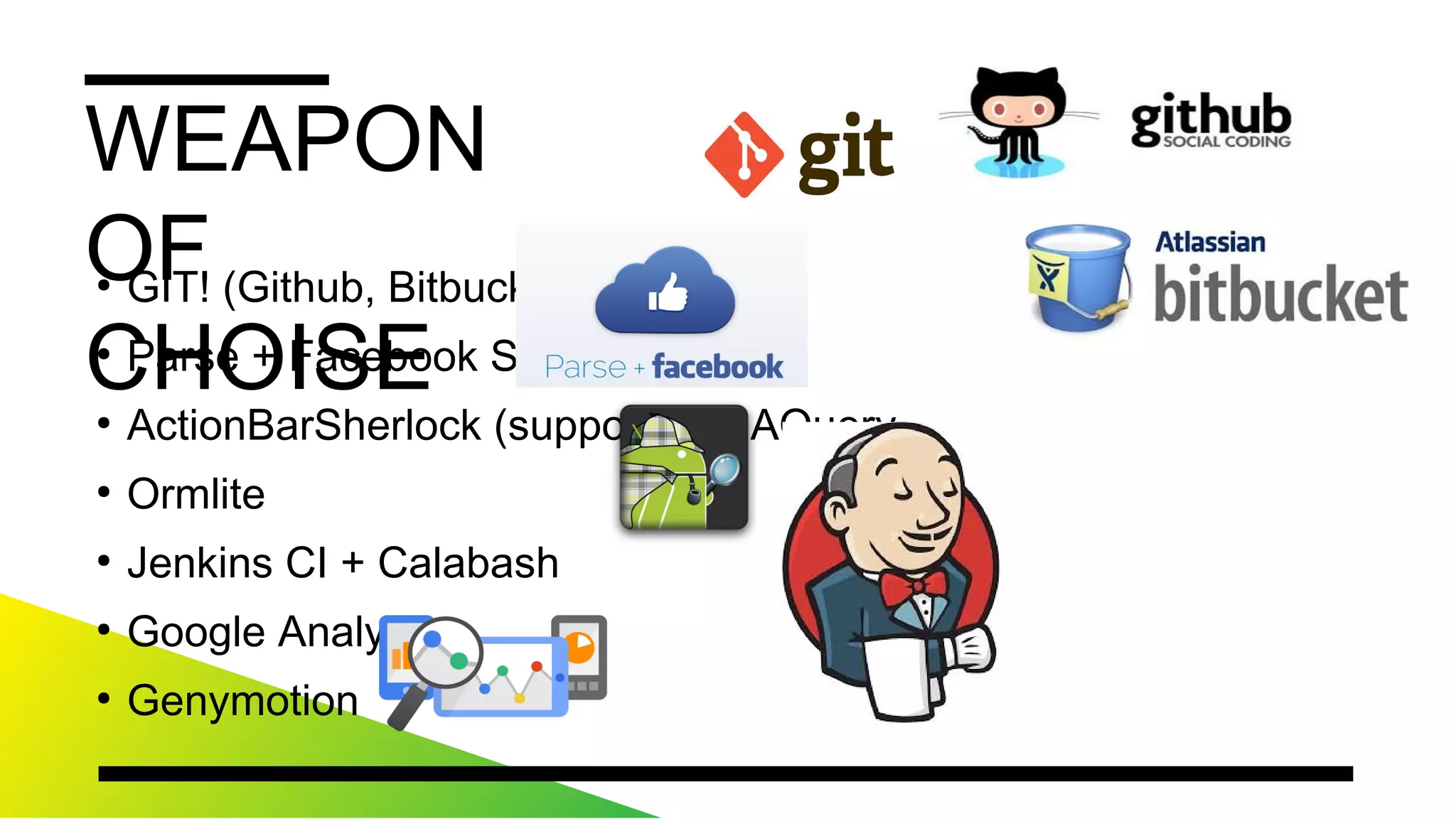 WEAPONOFCHOISE
●
GIT!(Github,Bitbucket)
●
Parse+FacebookSDK
●
ActionBarSherlock(support-v4),AQuery
●
Ormlite
●
JenkinsCI+Calabash
●
GoogleAnalytics
●
Genymotion
 