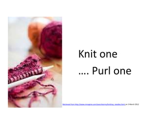 Knit one
                 …. Purl one

Retrieved from http://www.inmagine.com/searchterms/knitting_needles.html on 3 March 2012
 