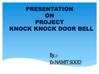 PRESENTATION
ON
PROJECT
KNOCK KNOCK DOOR BELL
By :-
Er.NAMIT SOOD
 