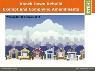Knock Down Rebuild
Exempt and Complying Amendments
Wednesday, 26 February 2014

The Hills Shire Council

www.thehills.nsw.gov.au

 