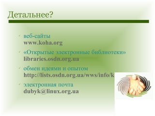 Детальнее? веб-сайты  www.koha.org «Открытые электронные библиотеки» libraries.osdn.org.ua обмен идеями и опытом http://lists.osdn.org.ua/wws/info/koha электронная почта [email_address] 