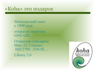«Koha» это подарок Многолетний опыт с 1999 года  открытая лицензия GNU GPL Открытые стандарты Marc 21, Unimarc,  ISO 2709,  Z39-50, ... Library 2.0 