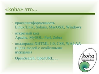 «koha» это... кроссплатформенность Linux/Unix, Solaris, MacOSX, Windows открытый код Apache, MySQL, Perl, Zebra поддержка XHTML 1.0, CSS, WAI-AA  (и для людей с особенными  нуждами) OpenSearch, OpenURL, ... 