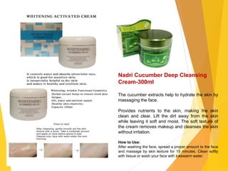 Nadri Cucumber Deep Cleansing
Cream-300ml
The cucumber extracts help to hydrate the skin by
massaging the face.
Provides nutrients to the skin, making the skin
clean and clear. Lift the dirt away from the skin
while leaving it soft and moist. The soft texture of
the cream removes makeup and cleanses the skin
without irritation.
How to Use:
After washing the face, spread a proper amount to the face
and massage by skin texture for 15 minutes. Clean softly
with tissue or wash your face with lukewarm water.
 