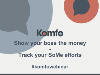 Show  your  boss  the  money
-­
Track your SoMe efforts
#komfowebinar
 