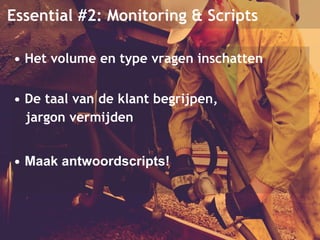 Essential #2: Monitoring & Scripts 
• Het volume en type vragen inschatten 
• De taal van de klant begrijpen, 
jargon vermijden 
• Maak antwoordscripts! 
 