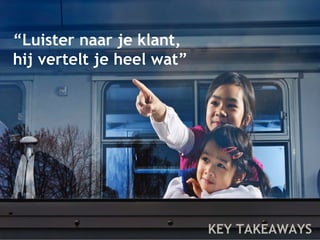 KEY TAKEAWAYS 
“Luister naar je klant, 
hij vertelt je heel wat” 
 