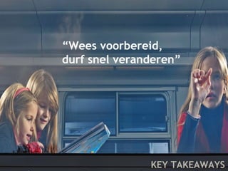 “Wees voorbereid, 
durf snel veranderen” 
KEY TAKEAWAYS 
 