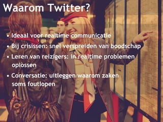 Waarom Twitter? 
• Ideaal voor realtime communicatie 
• Bij crisissen: snel verspreiden van boodschap 
• Leren van reizigers: in realtime problemen 
oplossen 
• Conversatie: uitleggen waarom zaken 
soms foutlopen 
 