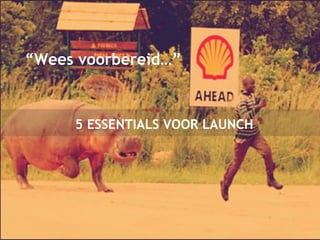 “Wees voorbereid…” 
5 ESSENTIALS VOOR LAUNCH 
 
