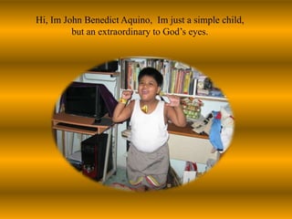 Hi, Im John Benedict Aquino,  Im just a simple child, but an extraordinary to God’s eyes.
