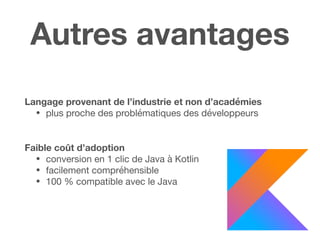 Autres avantages
Langage provenant de l’industrie et non d’académies
• plus proche des problématiques des développeurs 

Faible coût d’adoption
• conversion en 1 clic de Java à Kotlin

• facilement compréhensible

• 100 % compatible avec le Java
 