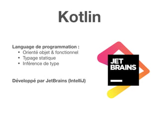 Kotlin
Language de programmation :
• Orienté objet & fonctionnel

• Typage statique

• Inférence de type 

Développé par JetBrains (IntelliJ)
 