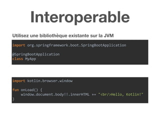 Interoperable
Utilisez une bibliothèque existante sur la JVM
import	org.springframework.boot.SpringBootApplication	
@SpringBootApplication	
class	MyApp
import	kotlin.browser.window	
fun	onLoad()	{	
				window.document.body!!.innerHTML	+=	"<br/>Hello,	Kotlin!"	
}
 