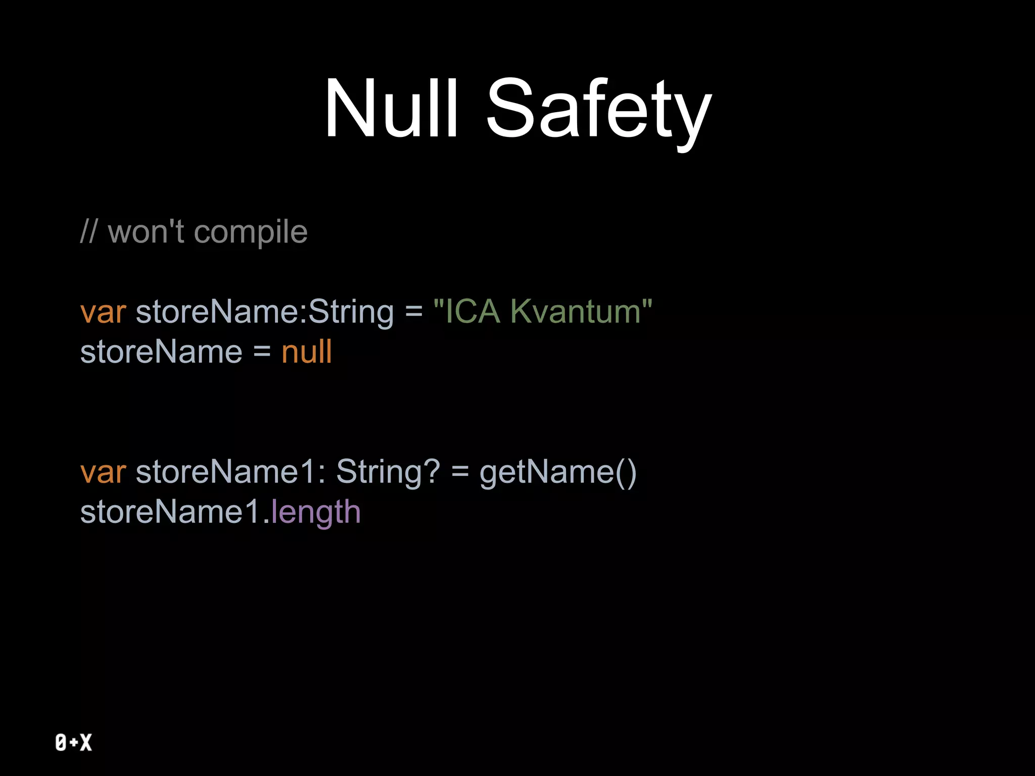 Null Safety
// won't compile
var storeName:String = "ICA Kvantum"
storeName = null
var storeName1: String? = getName()
storeName1.length
 