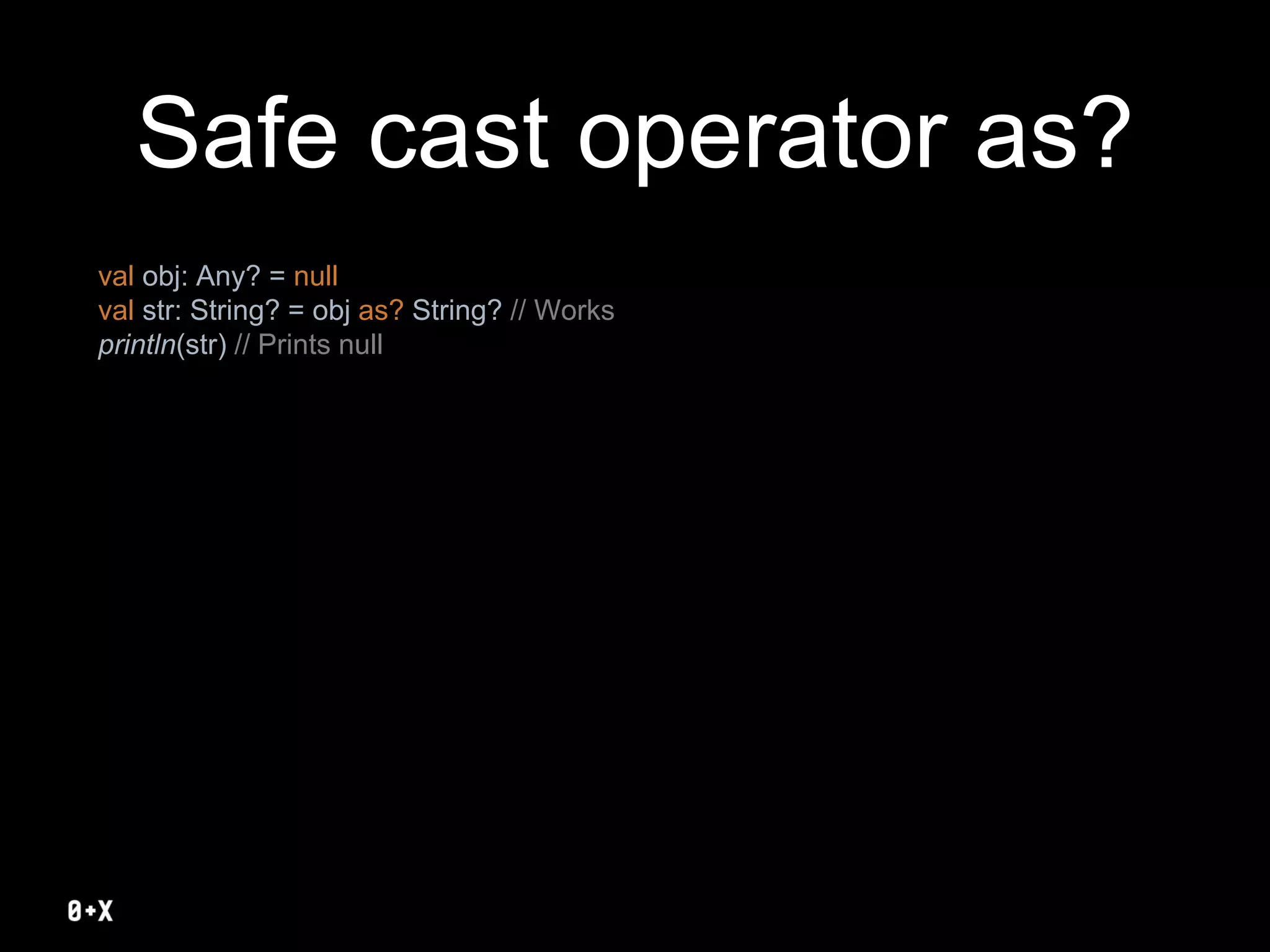 Safe cast operator as?
val obj: Any? = null
val str: String? = obj as? String? // Works
println(str) // Prints null
 