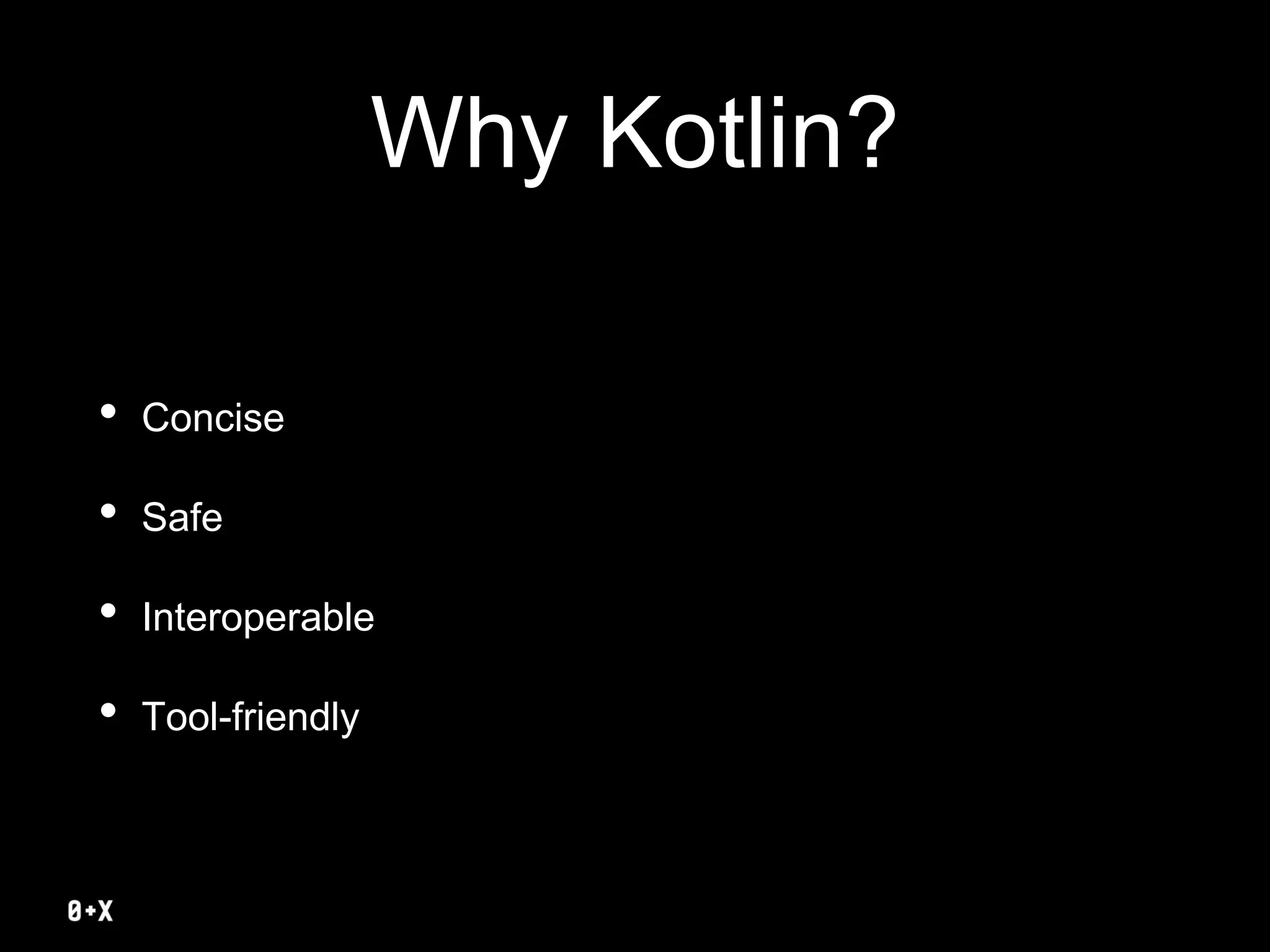 Why Kotlin?
• Concise
• Safe
• Interoperable
• Tool-friendly
 