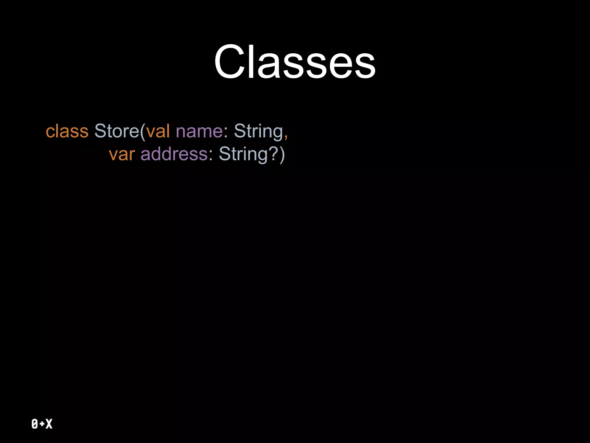 Classes
class Store(val name: String,
var address: String?)
 