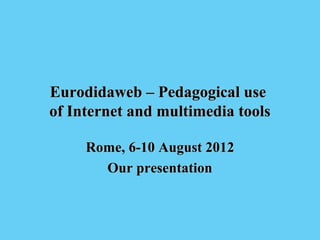 Eurodidaweb – Pedagogical use
of Internet and multimedia tools

     Rome, 6-10 August 2012
       Our presentation
 
