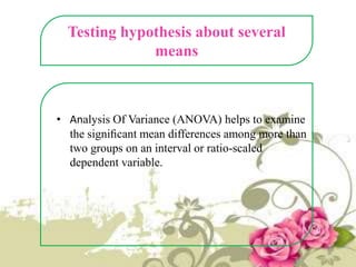Testing hypothesis about several
means

• Analysis Of Variance (ANOVA) helps to examine
the signiﬁcant mean differences among more than
two groups on an interval or ratio-scaled
dependent variable.

 