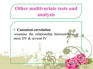 Other multivariate tests and
analysis
• Canonical correlation
-examine the relationship between two or
more DV & several IV

 