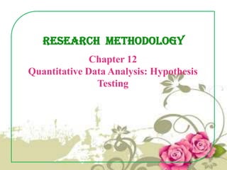 Research Methodology
Chapter 12
Quantitative Data Analysis: Hypothesis
Testing

 