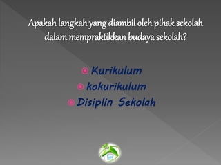 Apakah langkah yang diambil oleh pihak sekolah
dalammempraktikkan budaya sekolah?
 Kurikulum
 kokurikulum
 Disiplin Sekolah
 