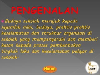 Budaya sekolah merujuk kepada
sejumlah nilai, budaya, praktis-praktis
keselamatan dan struktur organisasi di
sekolah yang mempengaruhi dan memberi
kesan kepada proses pembentukan
tingkah laku dan keselamatan pelajar di
sekolah.
 