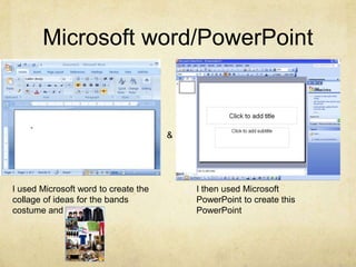 Microsoft word/PowerPoint&I used Microsoft word to create the collage of ideas for the bands costume and location.I then used Microsoft PowerPoint to create this PowerPoint