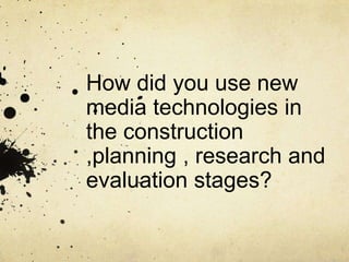 How did you use new media technologies in the construction ,planning , research and evaluation stages?  