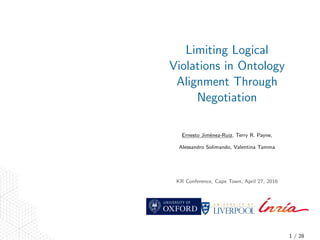 Limiting Logical
Violations in Ontology
Alignment Through
Negotiation
Ernesto Jim´enez-Ruiz, Terry R. Payne,
Alessandro Solimando, Valentina Tamma
KR Conference, Cape Town, April 27, 2016
1 / 28
 