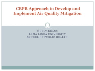 CBPR Approach to Develop and
Implement Air Quality Mitigation



           MOLLY KRANS
       LOMA LINDA UNIVERSITY
      SCHOOL OF PUBLIC HEALTH
 